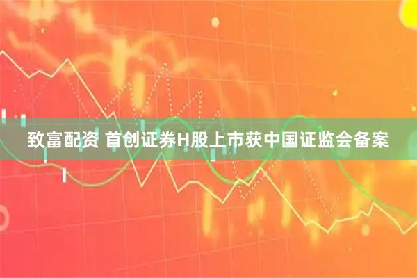 致富配资 首创证券H股上市获中国证监会备案