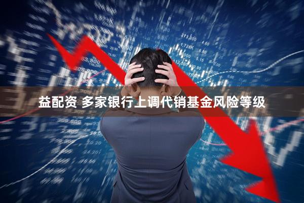 益配资 多家银行上调代销基金风险等级
