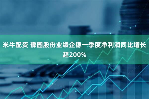 米牛配资 豫园股份业绩企稳一季度净利润同比增长超200%