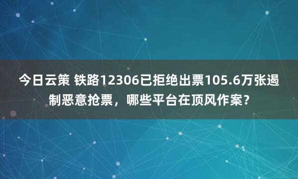 今日云策 铁路12306已拒绝出票105.6万张遏制恶意抢票，哪些平台在顶风作案？