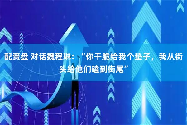 配资盘 对话魏程琳：“你干脆给我个垫子，我从街头给他们磕到街尾”
