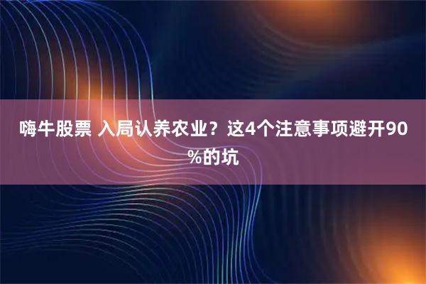 嗨牛股票 入局认养农业？这4个注意事项避开90%的坑