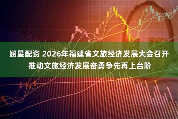 涵星配资 2026年福建省文旅经济发展大会召开 推动文旅经济发展奋勇争先再上台阶