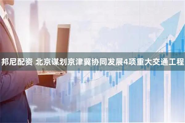 邦尼配资 北京谋划京津冀协同发展4项重大交通工程