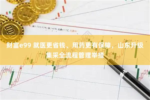 财富e99 就医更省钱、用药更有保障，山东升级集采全流程管理举措