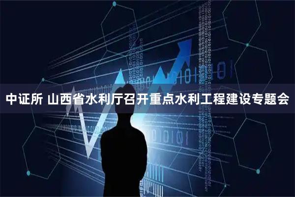 中证所 山西省水利厅召开重点水利工程建设专题会