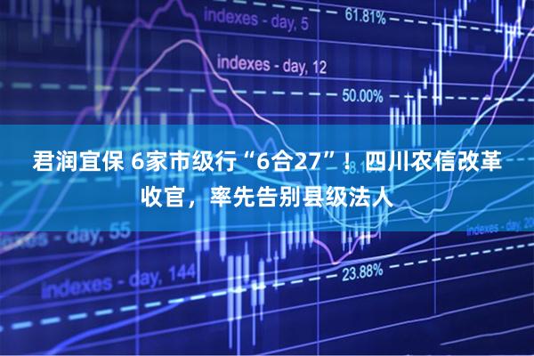 君润宜保 6家市级行“6合27”！四川农信改革收官，率先告别县级法人