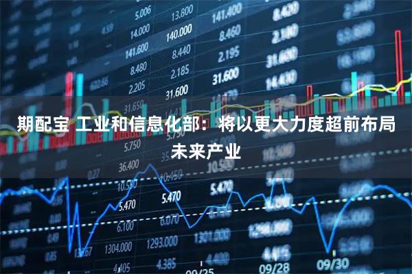 期配宝 工业和信息化部：将以更大力度超前布局未来产业