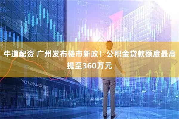 牛道配资 广州发布楼市新政！公积金贷款额度最高提至360万元