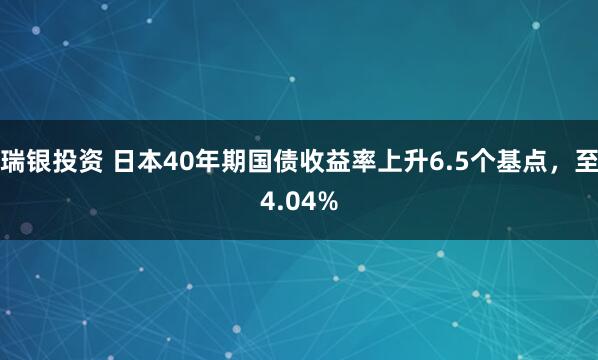 瑞银投资 日本40年期国债收益率上升6.5个基点，至4.04%